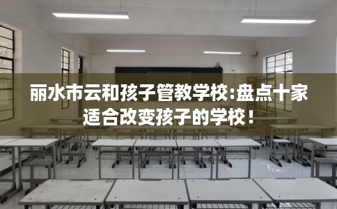 丽水市云和孩子管教学校:盘点十家适合改变孩子的学校！