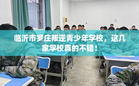 临沂市罗庄叛逆青少年学校,这几家学校真的不错! 临沂市罗庄叛逆青少年学校,这几家学校真的不错!