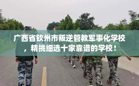 广西省钦州市叛逆管教军事化学校，精挑细选十家靠谱的学校！