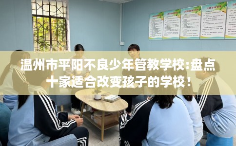 温州市平阳不良少年管教学校:盘点十家适合改变孩子的学校! 温州市平阳不良少年管教学校:盘点十家适合改变孩子的学校!