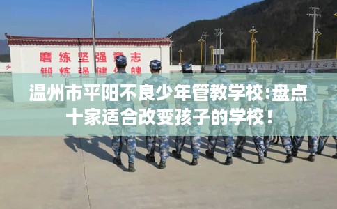 温州市平阳不良少年管教学校:盘点十家适合改变孩子的学校！