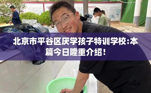 北京市平谷区厌学孩子特训学校:本篇今日隆重介绍！