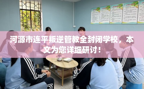河源市连平叛逆管教全封闭学校,本文为您详细研讨! 河源市连平叛逆管教全封闭学校,本文为您详细研讨!