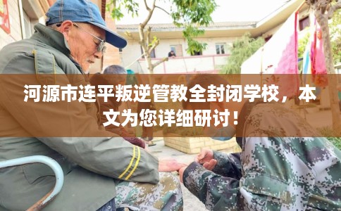 河源市连平叛逆管教全封闭学校,本文为您详细研讨! 河源市连平叛逆管教全封闭学校,本文为您详细研讨!