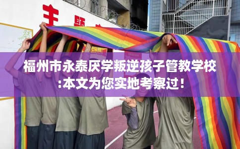 福州市永泰厌学叛逆孩子管教学校:本文为您实地考察过！