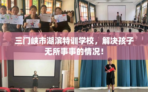 三门峡市湖滨特训学校,解决孩子无所事事的情况! 三门峡市湖滨特训学校,解决孩子无所事事的情况!