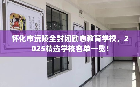 怀化市沅陵全封闭励志教育学校,2025精选学校名单一览! 怀化市沅陵全封闭励志教育学校,2025精选学校名单一览!