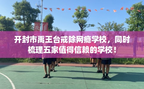 开封市禹王台戒除网瘾学校，同时梳理五家值得信赖的学校！