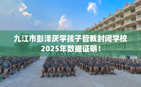 九江市彭泽厌学孩子管教封闭学校2025年数据证明! 九江市彭泽厌学孩子管教封闭学校2025年数据证明!