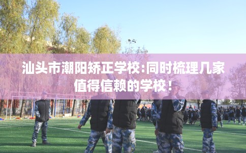 汕头市潮阳矫正学校:同时梳理几家值得信赖的学校! 汕头市潮阳矫正学校:同时梳理几家值得信赖的学校!