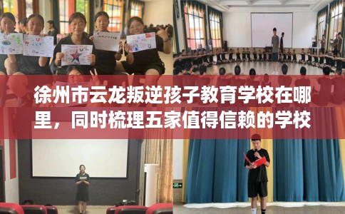 徐州市云龙叛逆孩子教育学校在哪里，同时梳理五家值得信赖的学校！