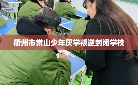 衢州市常山少年厌学叛逆封闭学校 衢州市常山少年厌学叛逆封闭学校