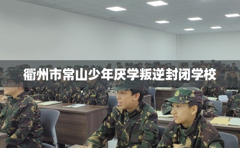 衢州市常山少年厌学叛逆封闭学校 衢州市常山少年厌学叛逆封闭学校