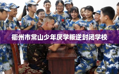 衢州市常山少年厌学叛逆封闭学校