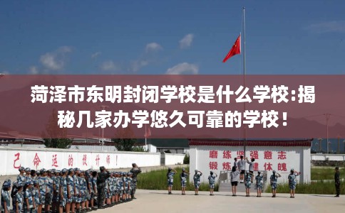 菏泽市东明封闭学校是什么学校:揭秘几家办学悠久可靠的学校！
