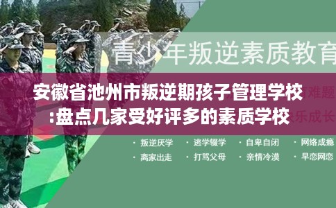 安徽省池州市叛逆期孩子管理学校:盘点几家受好评多的素质学校 安徽省池州市叛逆期孩子管理学校:盘点几家受好评多的素质学校