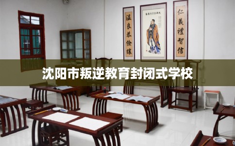 沈阳市叛逆教育封闭式学校