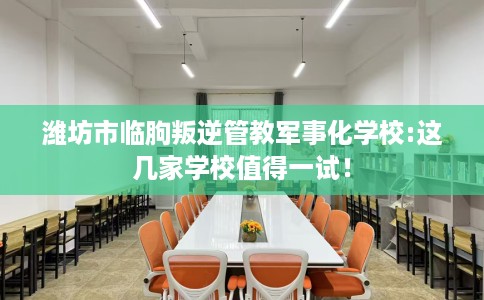 潍坊市临朐叛逆管教军事化学校:这几家学校值得一试! 潍坊市临朐叛逆管教军事化学校:这几家学校值得一试!