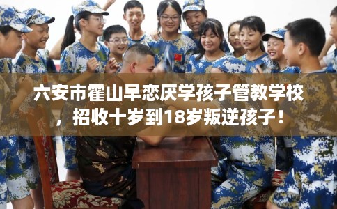六安市霍山早恋厌学孩子管教学校,招收十岁到18岁叛逆孩子! 六安市霍山早恋厌学孩子管教学校,招收十岁到18岁叛逆孩子!