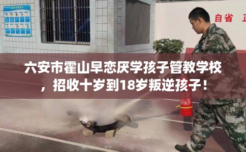 六安市霍山早恋厌学孩子管教学校，招收十岁到18岁叛逆孩子！