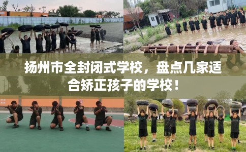 扬州市全封闭式学校,盘点几家适合矫正孩子的学校! 扬州市全封闭式学校,盘点几家适合矫正孩子的学校!