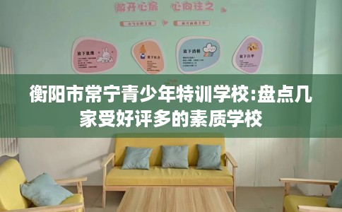 衡阳市常宁青少年特训学校:盘点几家受好评多的素质学校 衡阳市常宁青少年特训学校:盘点几家受好评多的素质学校