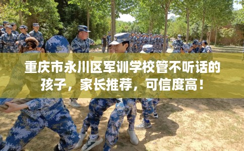 重庆市永川区军训学校管不听话的孩子,家长推荐,可信度高! 重庆市永川区军训学校管不听话的孩子,家长推荐,可信度高!