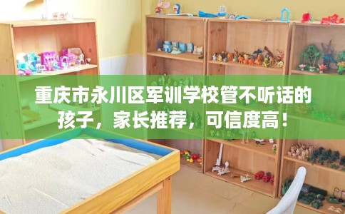 重庆市永川区军训学校管不听话的孩子,家长推荐,可信度高! 重庆市永川区军训学校管不听话的孩子,家长推荐,可信度高!