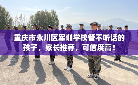 重庆市永川区军训学校管不听话的孩子,家长推荐,可信度高! 重庆市永川区军训学校管不听话的孩子,家长推荐,可信度高!