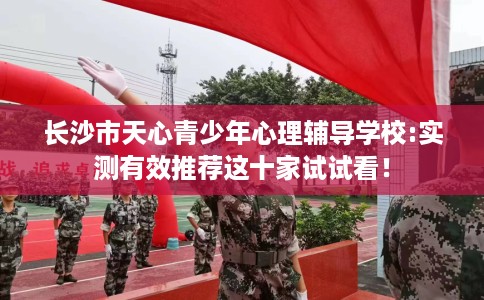 长沙市天心青少年心理辅导学校:实测有效推荐这十家试试看! 长沙市天心青少年心理辅导学校:实测有效推荐这十家试试看!