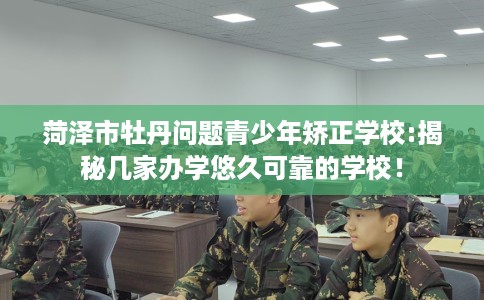 菏泽市牡丹问题青少年矫正学校:揭秘几家办学悠久可靠的学校！