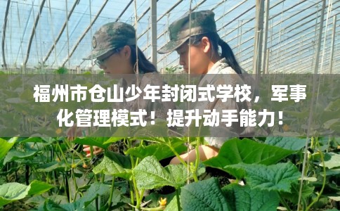福州市仓山少年封闭式学校，军事化管理模式！提升动手能力！