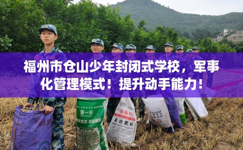 福州市仓山少年封闭式学校，军事化管理模式！提升动手能力！