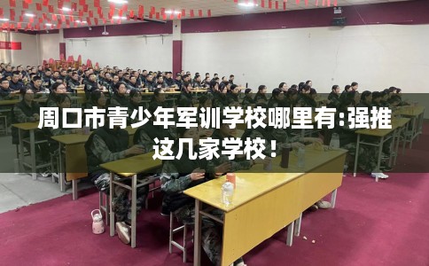 周口市青少年军训学校哪里有:强推这几家学校! 周口市青少年军训学校哪里有:强推这几家学校!