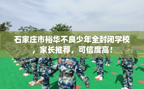石家庄市裕华不良少年全封闭学校，家长推荐，可信度高！