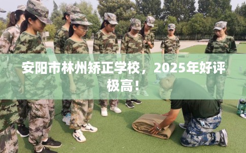 安阳市林州矫正学校，2025年好评极高！
