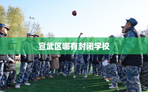 宣武区哪有封闭学校 宣武区哪有封闭学校