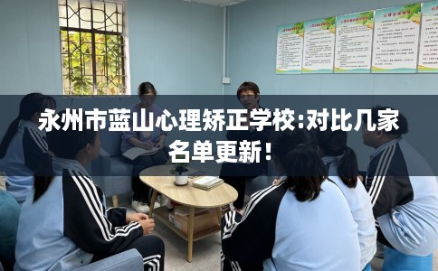 永州市蓝山心理矫正学校:对比几家名单更新！