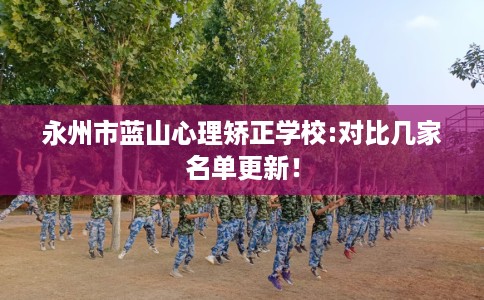永州市蓝山心理矫正学校:对比几家名单更新！