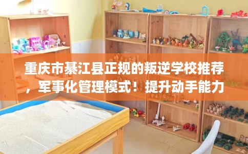 重庆市綦江县正规的叛逆学校推荐,军事化管理模式!提升动手能力! 重庆市綦江县正规的叛逆学校推荐,军事化管理模式!提升动手能力!