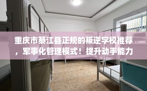重庆市綦江县正规的叛逆学校推荐，军事化管理模式！提升动手能力！