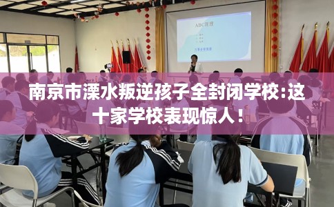 南京市溧水叛逆孩子全封闭学校:这十家学校表现惊人！