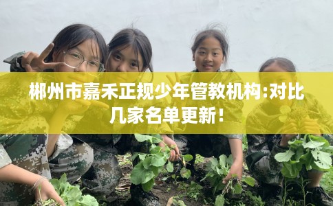 郴州市嘉禾正规少年管教机构:对比几家名单更新！