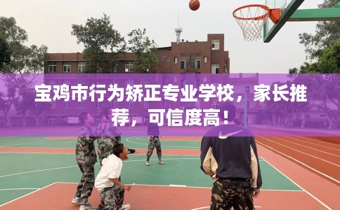 宝鸡市行为矫正专业学校,家长推荐,可信度高! 宝鸡市行为矫正专业学校,家长推荐,可信度高!
