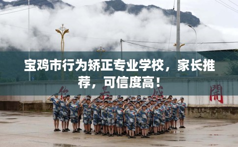 宝鸡市行为矫正专业学校，家长推荐，可信度高！