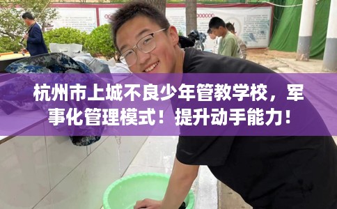 杭州市上城不良少年管教学校,军事化管理模式!提升动手能力! 杭州市上城不良少年管教学校,军事化管理模式!提升动手能力!