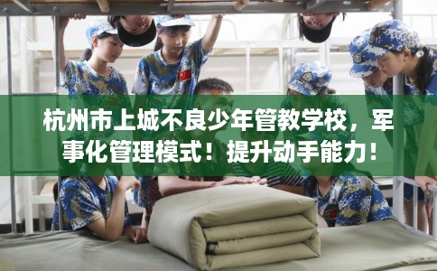 杭州市上城不良少年管教学校,军事化管理模式!提升动手能力! 杭州市上城不良少年管教学校,军事化管理模式!提升动手能力!