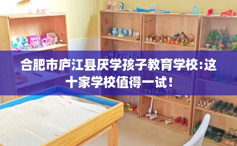 合肥市庐江县厌学孩子教育学校:这十家学校值得一试! 合肥市庐江县厌学孩子教育学校:这十家学校值得一试!