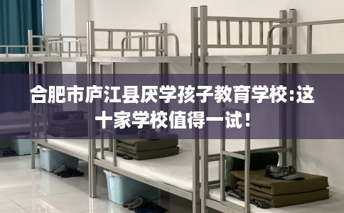 合肥市庐江县厌学孩子教育学校:这十家学校值得一试! 合肥市庐江县厌学孩子教育学校:这十家学校值得一试!
