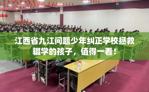 江西省九江问题少年纠正学校拯救辍学的孩子,值得一看! 江西省九江问题少年纠正学校拯救辍学的孩子,值得一看!